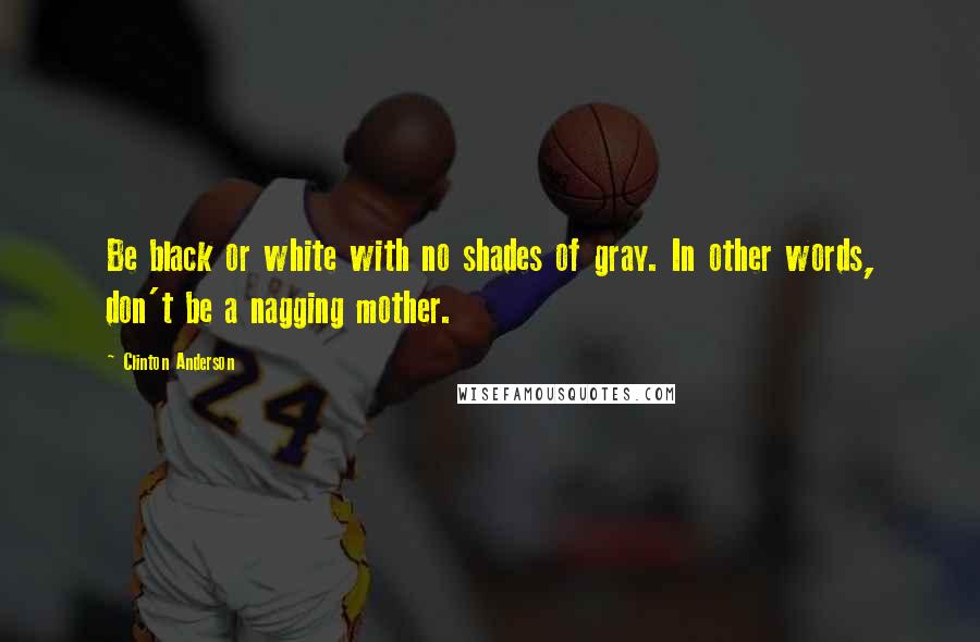 Clinton Anderson Quotes: Be black or white with no shades of gray. In other words, don't be a nagging mother.