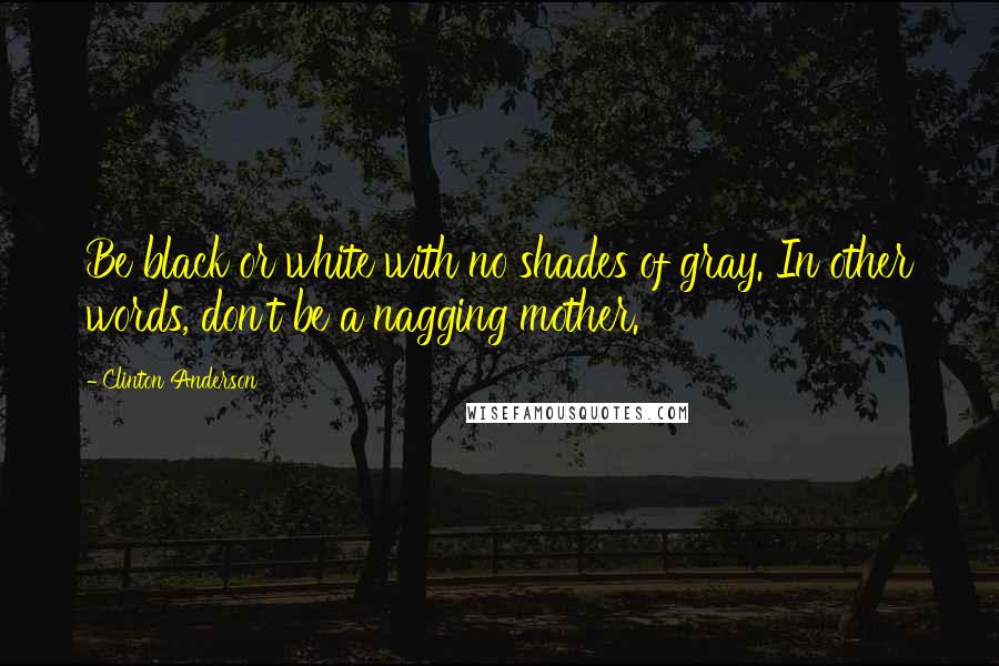Clinton Anderson Quotes: Be black or white with no shades of gray. In other words, don't be a nagging mother.