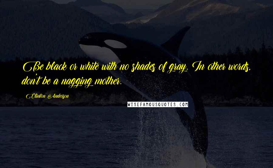 Clinton Anderson Quotes: Be black or white with no shades of gray. In other words, don't be a nagging mother.