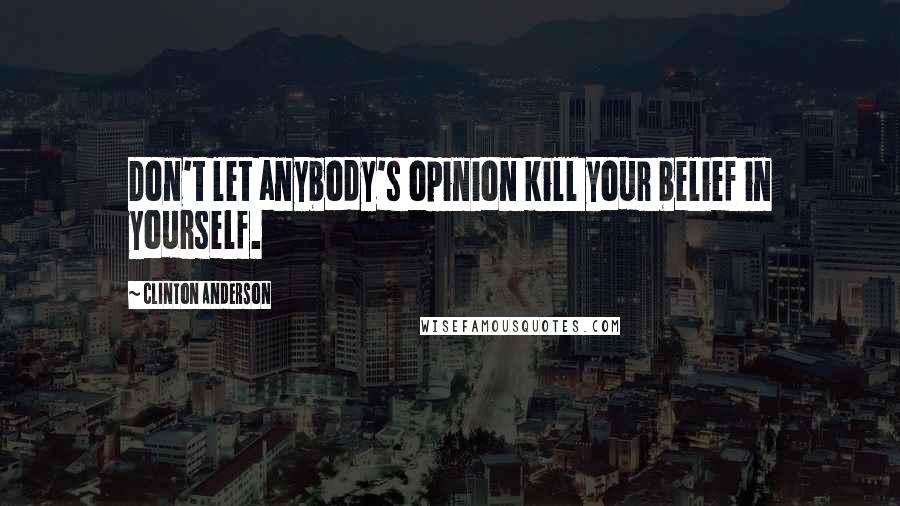 Clinton Anderson Quotes: Don't let anybody's opinion kill your belief in yourself.