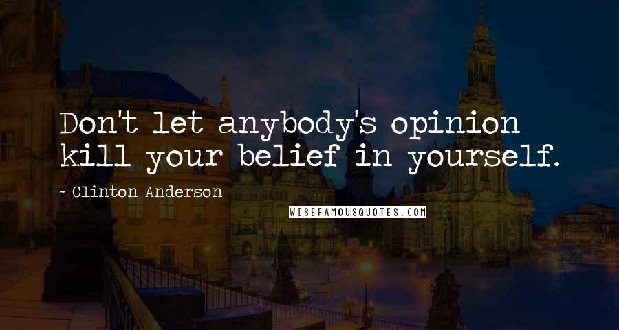 Clinton Anderson Quotes: Don't let anybody's opinion kill your belief in yourself.