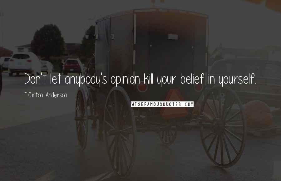 Clinton Anderson Quotes: Don't let anybody's opinion kill your belief in yourself.