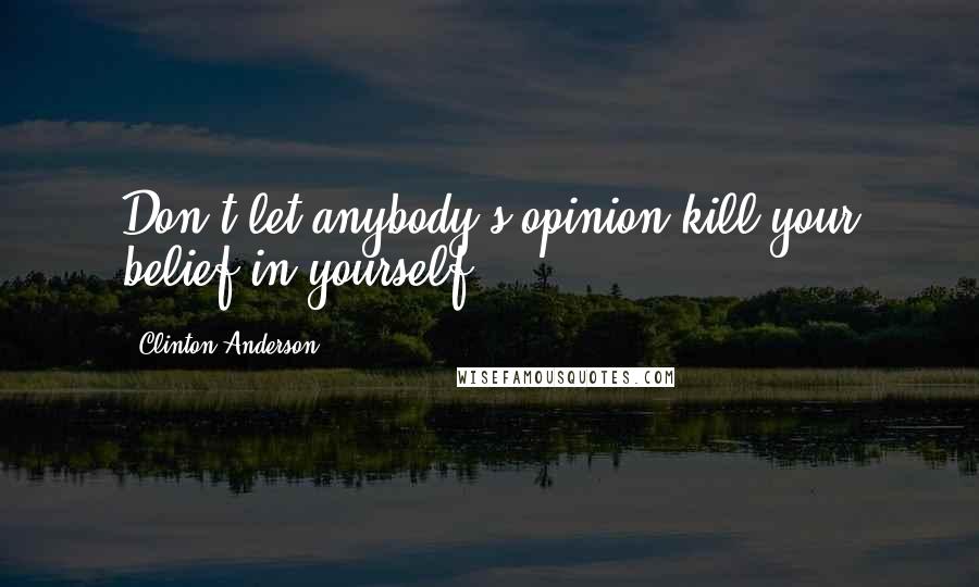 Clinton Anderson Quotes: Don't let anybody's opinion kill your belief in yourself.