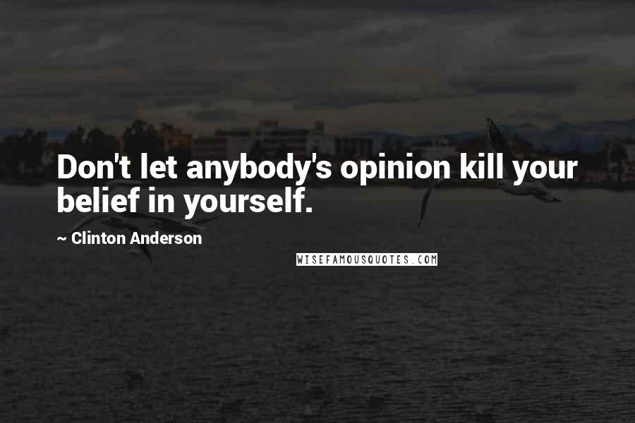 Clinton Anderson Quotes: Don't let anybody's opinion kill your belief in yourself.