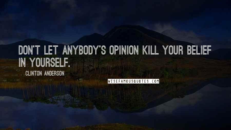 Clinton Anderson Quotes: Don't let anybody's opinion kill your belief in yourself.