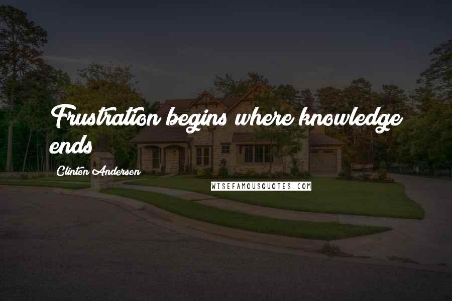 Clinton Anderson Quotes: Frustration begins where knowledge ends
