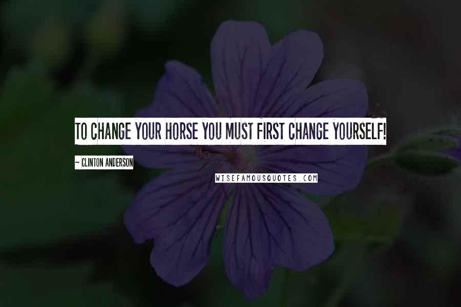 Clinton Anderson Quotes: To change your horse you must first change yourself!