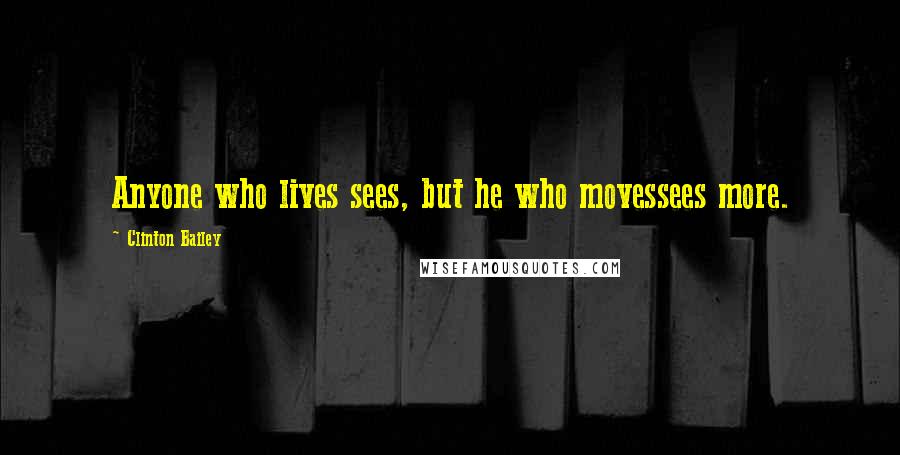 Clinton Bailey Quotes: Anyone who lives sees, but he who movessees more.