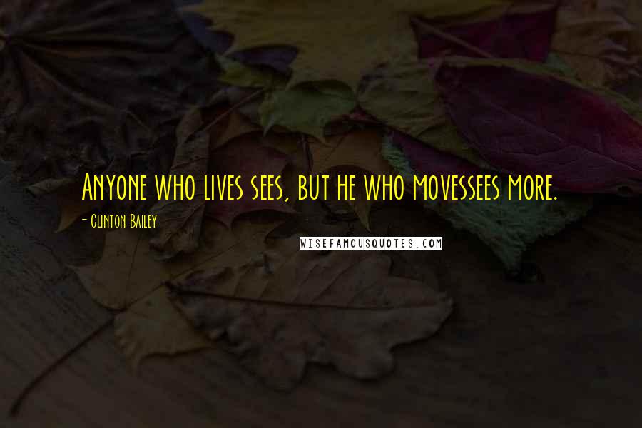 Clinton Bailey Quotes: Anyone who lives sees, but he who movessees more.