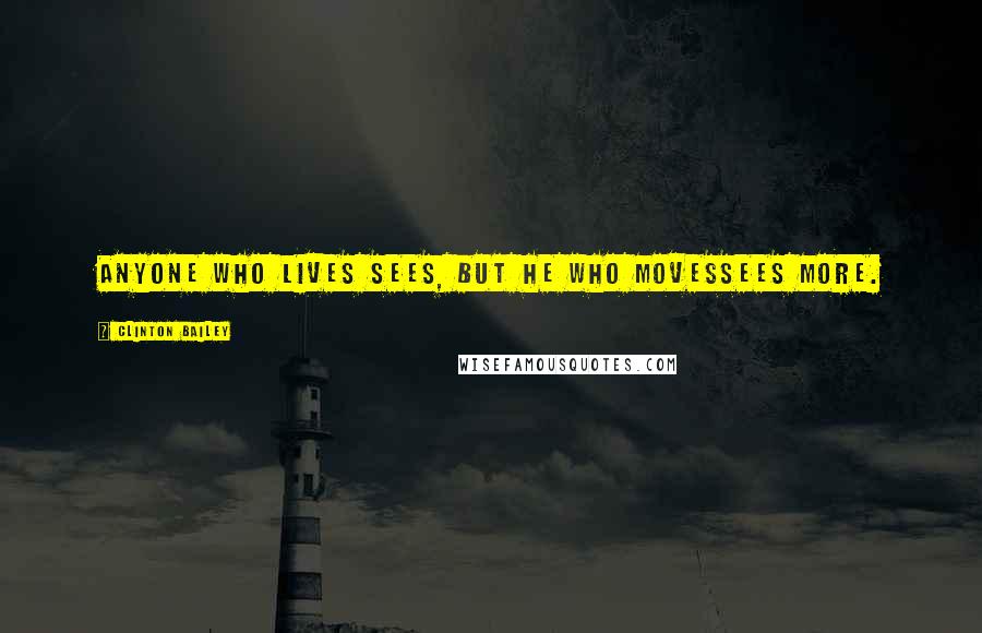 Clinton Bailey Quotes: Anyone who lives sees, but he who movessees more.