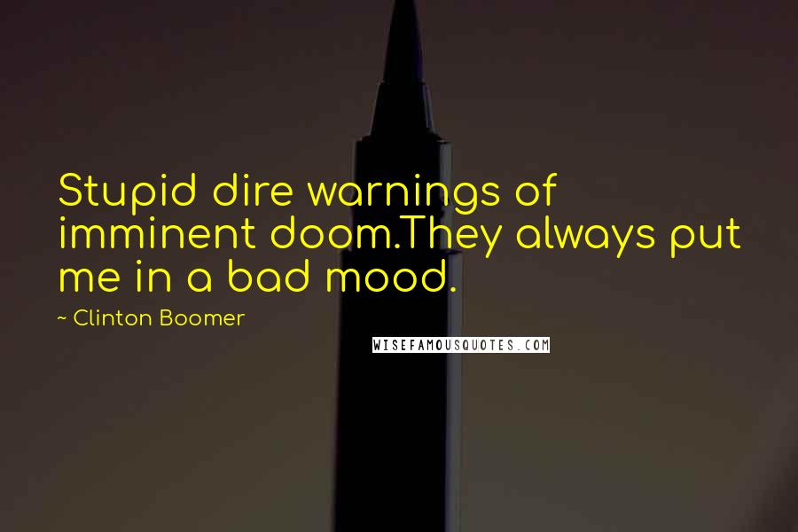 Clinton Boomer Quotes: Stupid dire warnings of imminent doom.They always put me in a bad mood.