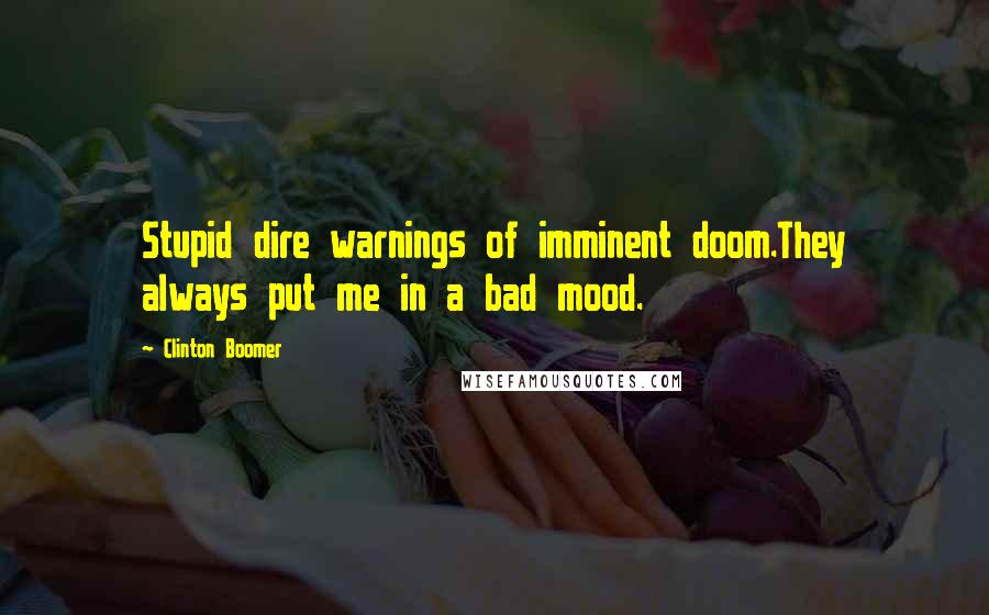 Clinton Boomer Quotes: Stupid dire warnings of imminent doom.They always put me in a bad mood.