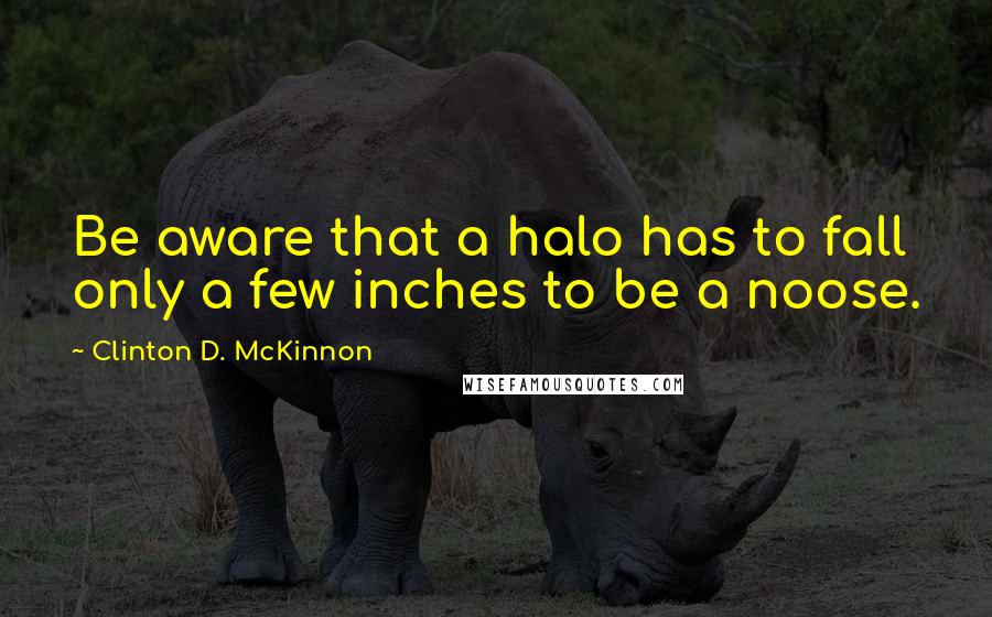 Clinton D. McKinnon Quotes: Be aware that a halo has to fall only a few inches to be a noose.