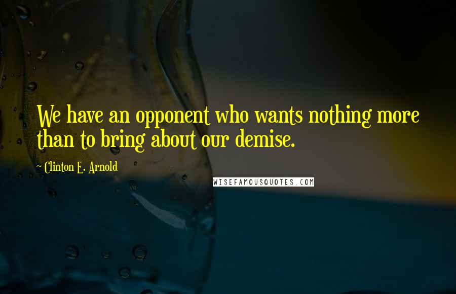 Clinton E. Arnold Quotes: We have an opponent who wants nothing more than to bring about our demise.