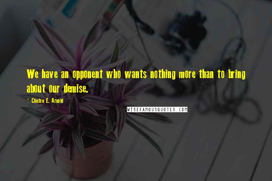 Clinton E. Arnold Quotes: We have an opponent who wants nothing more than to bring about our demise.