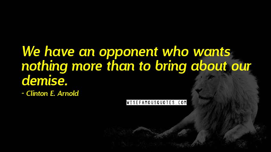 Clinton E. Arnold Quotes: We have an opponent who wants nothing more than to bring about our demise.
