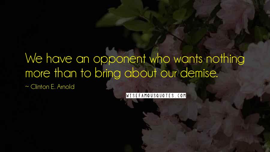 Clinton E. Arnold Quotes: We have an opponent who wants nothing more than to bring about our demise.