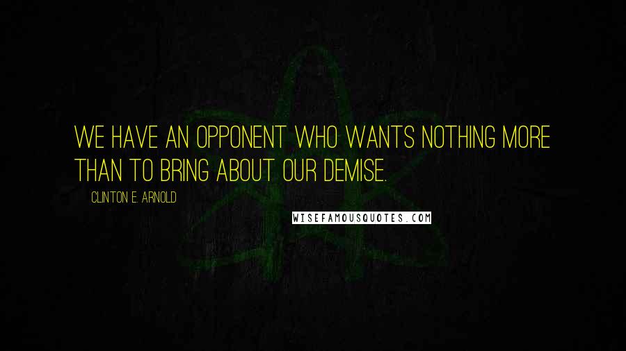Clinton E. Arnold Quotes: We have an opponent who wants nothing more than to bring about our demise.