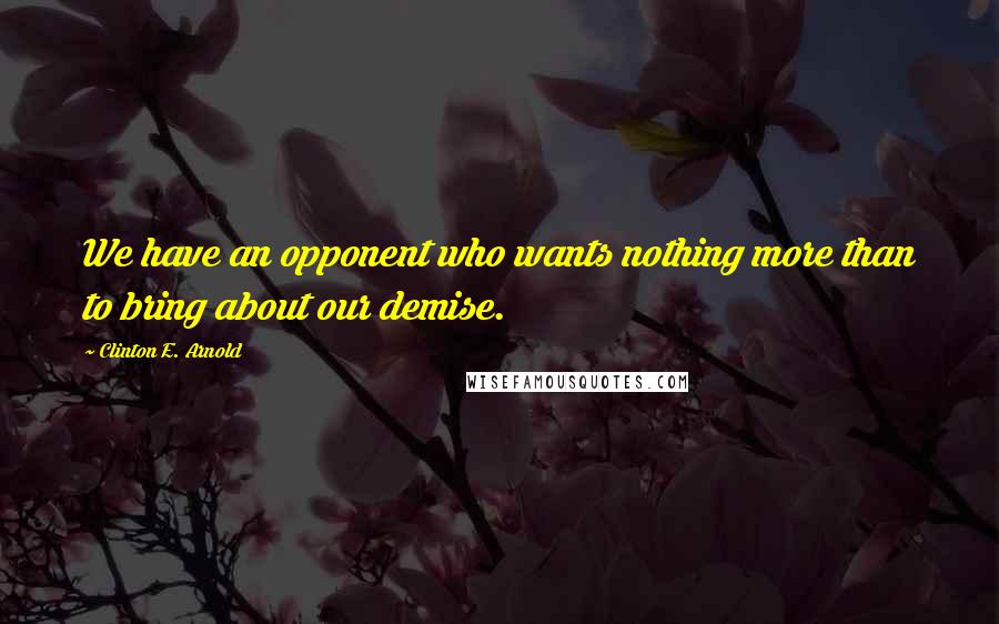 Clinton E. Arnold Quotes: We have an opponent who wants nothing more than to bring about our demise.