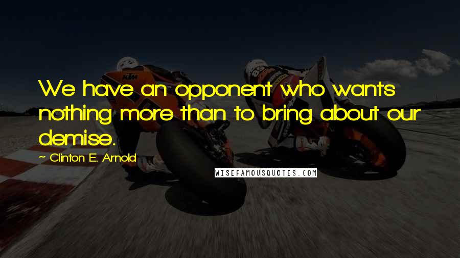 Clinton E. Arnold Quotes: We have an opponent who wants nothing more than to bring about our demise.
