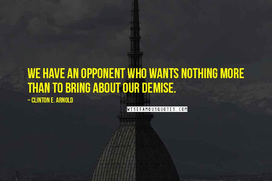 Clinton E. Arnold Quotes: We have an opponent who wants nothing more than to bring about our demise.