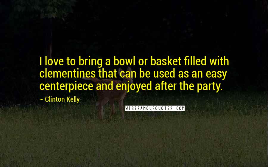 Clinton Kelly Quotes: I love to bring a bowl or basket filled with clementines that can be used as an easy centerpiece and enjoyed after the party.