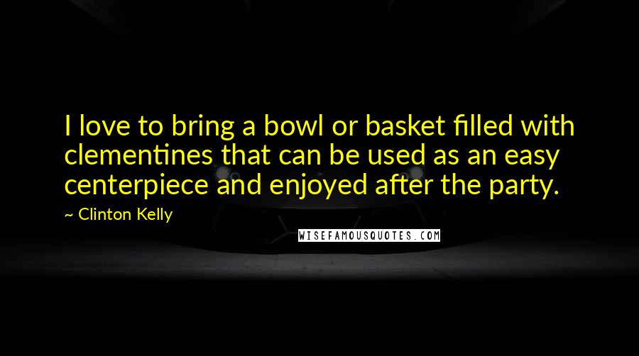 Clinton Kelly Quotes: I love to bring a bowl or basket filled with clementines that can be used as an easy centerpiece and enjoyed after the party.