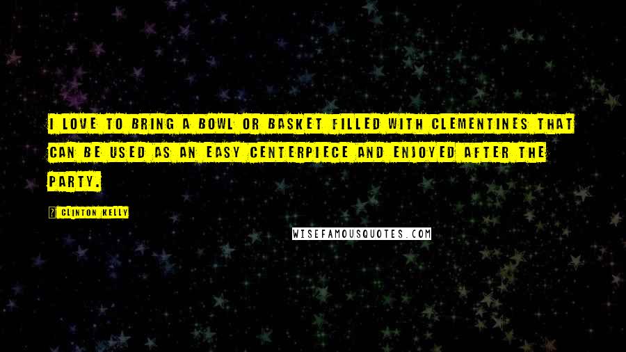 Clinton Kelly Quotes: I love to bring a bowl or basket filled with clementines that can be used as an easy centerpiece and enjoyed after the party.