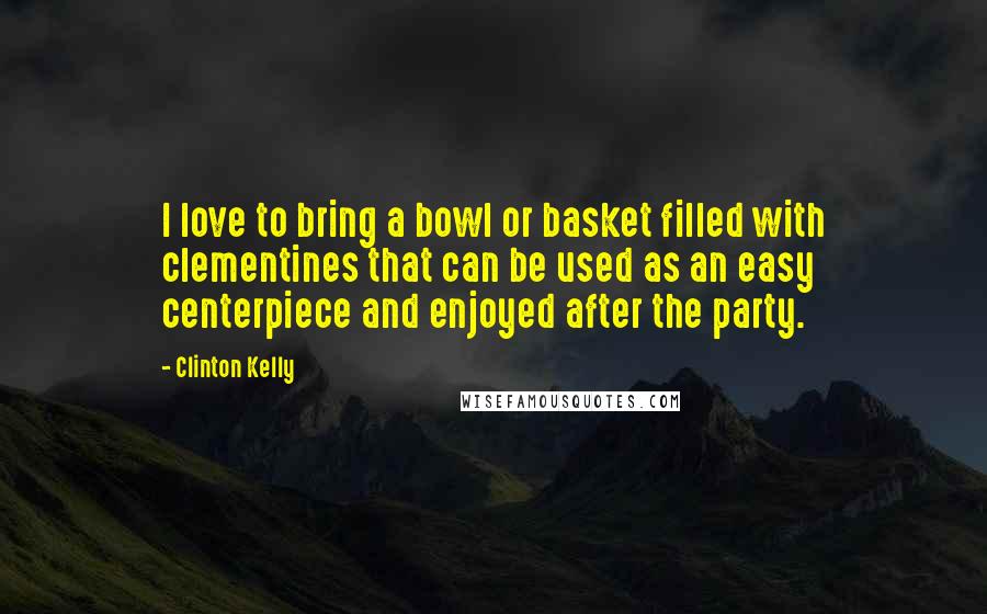 Clinton Kelly Quotes: I love to bring a bowl or basket filled with clementines that can be used as an easy centerpiece and enjoyed after the party.