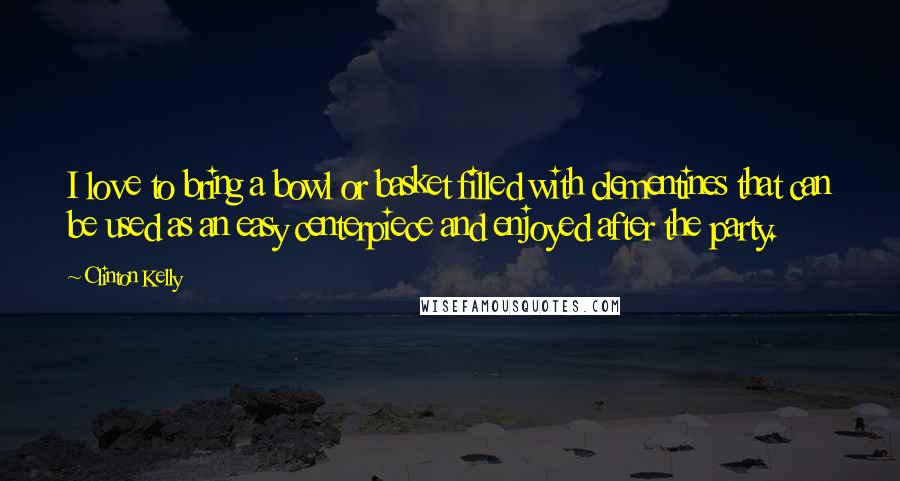 Clinton Kelly Quotes: I love to bring a bowl or basket filled with clementines that can be used as an easy centerpiece and enjoyed after the party.