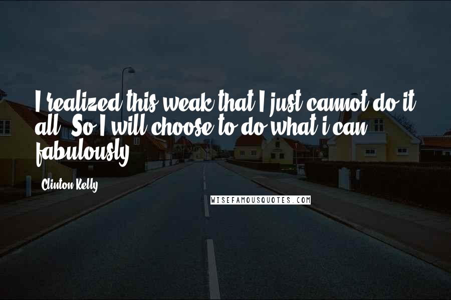 Clinton Kelly Quotes: I realized this weak that I just cannot do it all. So I will choose to do what i can, fabulously.