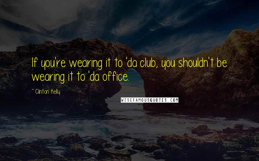 Clinton Kelly Quotes: If you're wearing it to 'da club, you shouldn't be wearing it to 'da office.