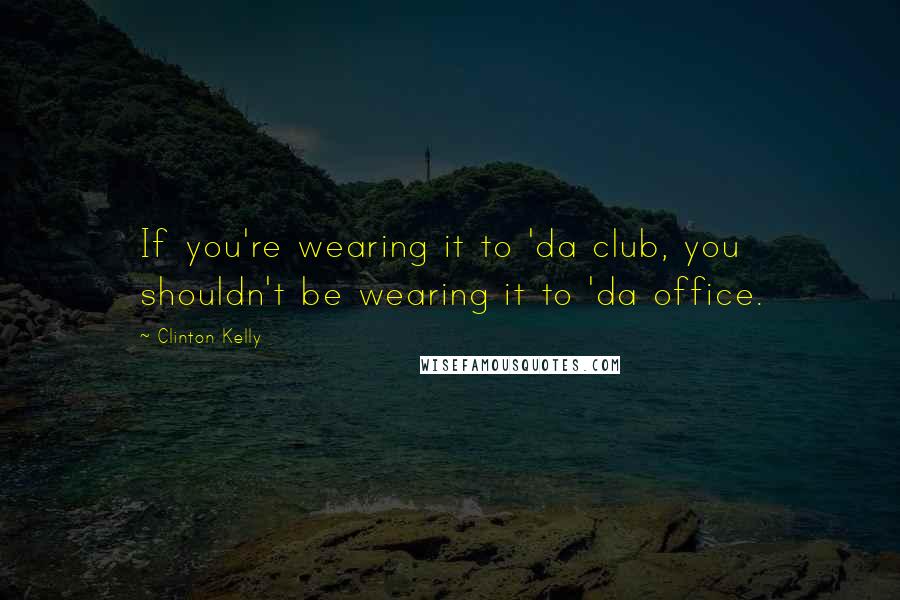 Clinton Kelly Quotes: If you're wearing it to 'da club, you shouldn't be wearing it to 'da office.