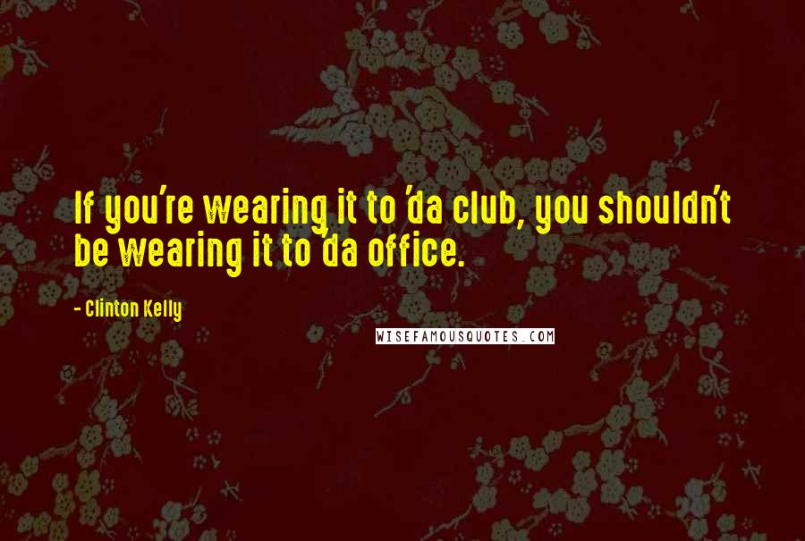 Clinton Kelly Quotes: If you're wearing it to 'da club, you shouldn't be wearing it to 'da office.