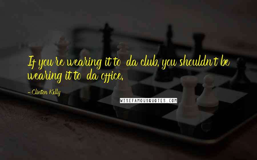 Clinton Kelly Quotes: If you're wearing it to 'da club, you shouldn't be wearing it to 'da office.