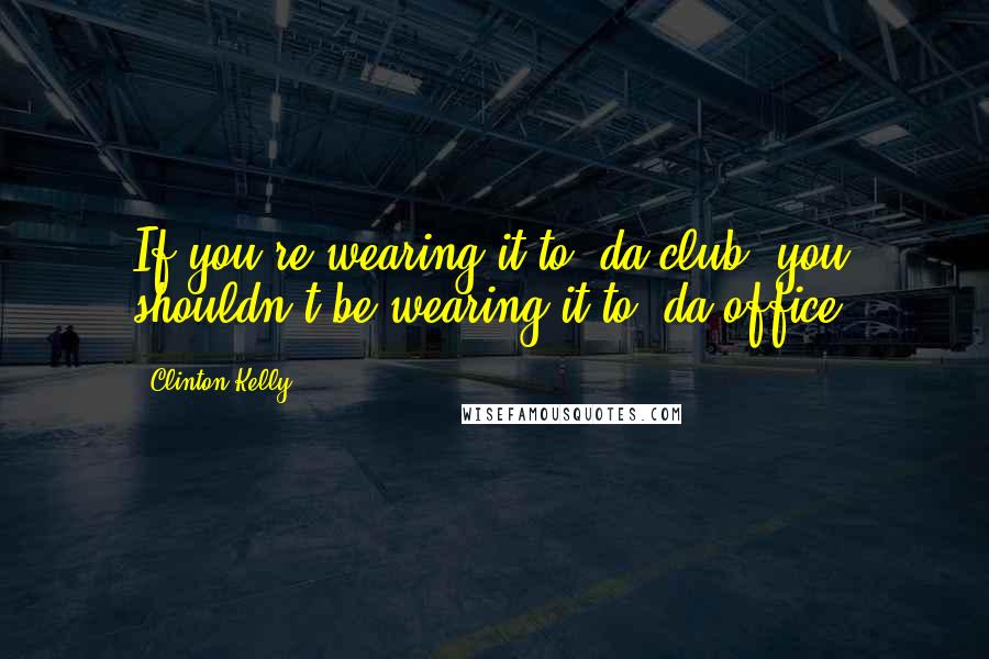 Clinton Kelly Quotes: If you're wearing it to 'da club, you shouldn't be wearing it to 'da office.