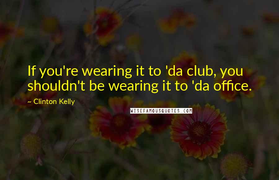 Clinton Kelly Quotes: If you're wearing it to 'da club, you shouldn't be wearing it to 'da office.