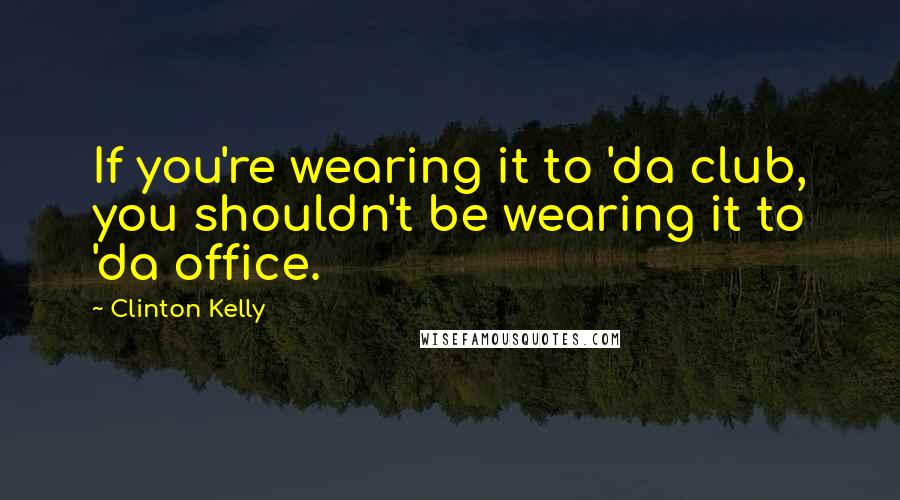 Clinton Kelly Quotes: If you're wearing it to 'da club, you shouldn't be wearing it to 'da office.