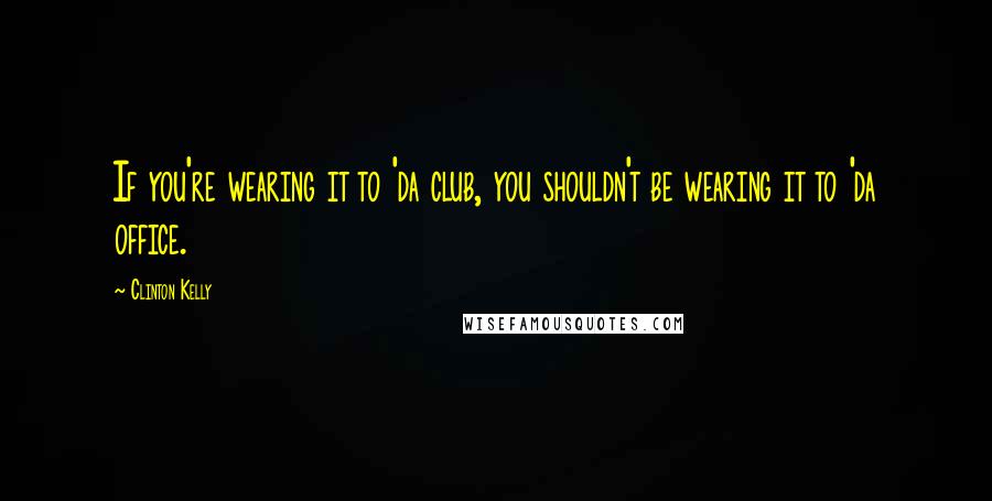 Clinton Kelly Quotes: If you're wearing it to 'da club, you shouldn't be wearing it to 'da office.