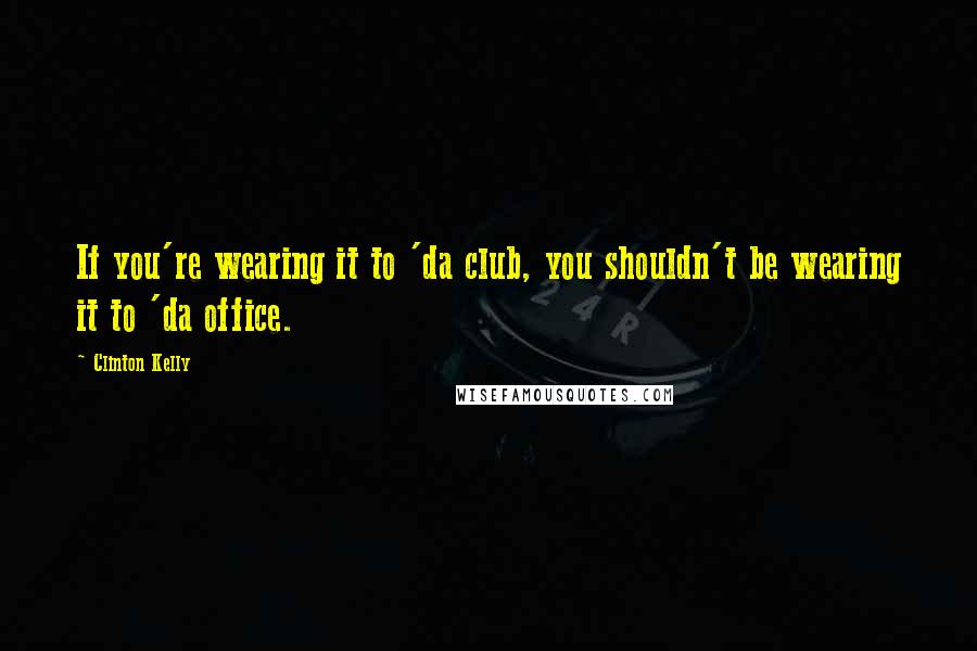 Clinton Kelly Quotes: If you're wearing it to 'da club, you shouldn't be wearing it to 'da office.