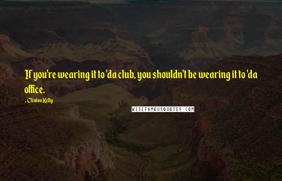 Clinton Kelly Quotes: If you're wearing it to 'da club, you shouldn't be wearing it to 'da office.