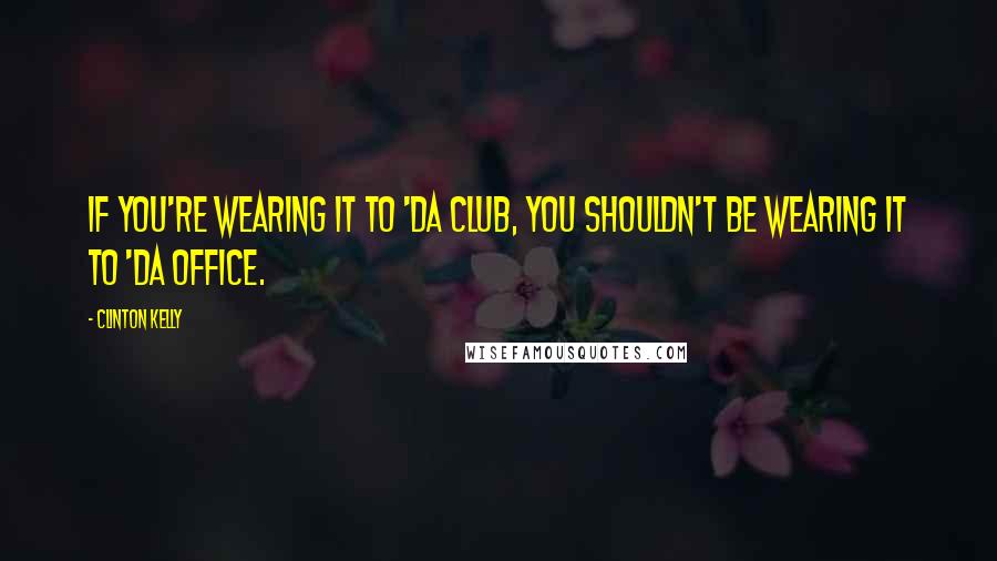 Clinton Kelly Quotes: If you're wearing it to 'da club, you shouldn't be wearing it to 'da office.