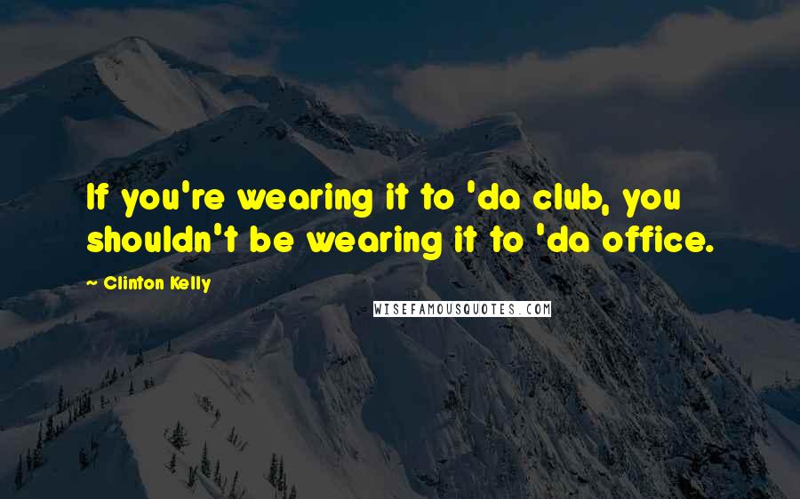 Clinton Kelly Quotes: If you're wearing it to 'da club, you shouldn't be wearing it to 'da office.