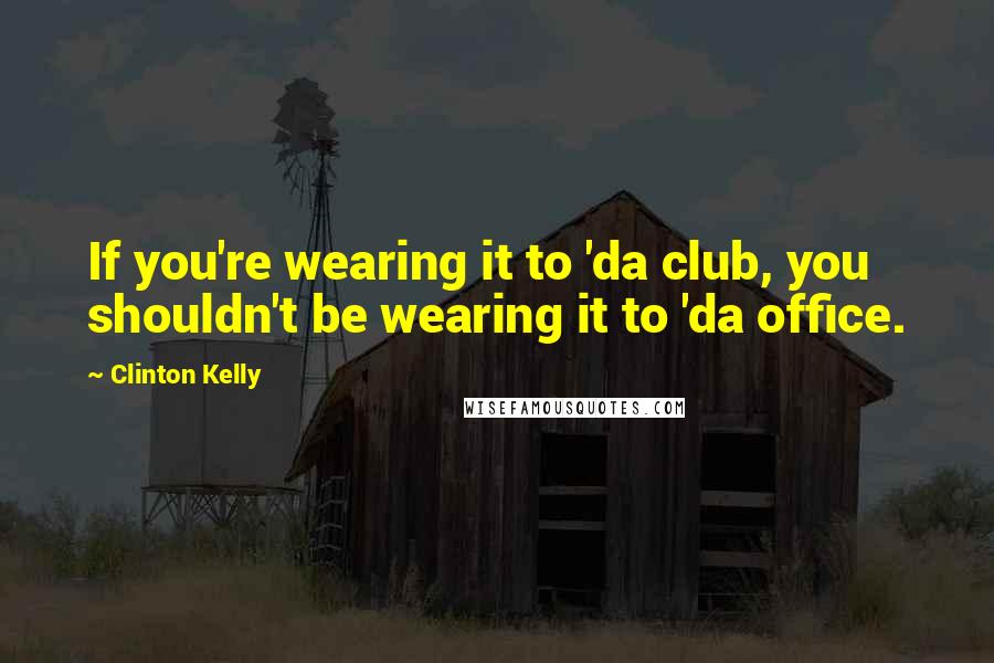 Clinton Kelly Quotes: If you're wearing it to 'da club, you shouldn't be wearing it to 'da office.