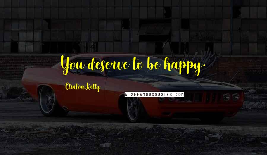 Clinton Kelly Quotes: You deserve to be happy.