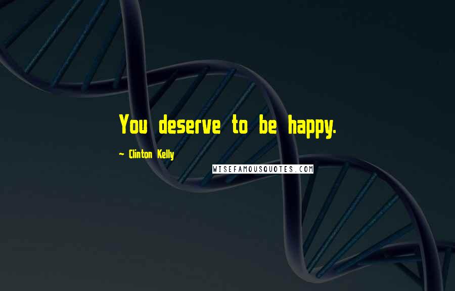 Clinton Kelly Quotes: You deserve to be happy.