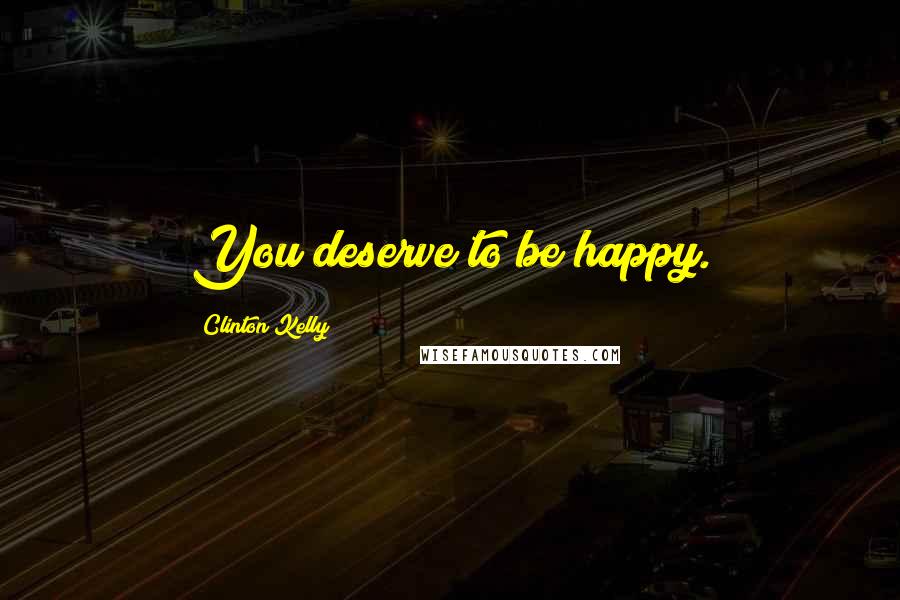 Clinton Kelly Quotes: You deserve to be happy.