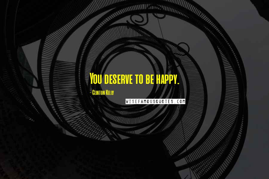 Clinton Kelly Quotes: You deserve to be happy.