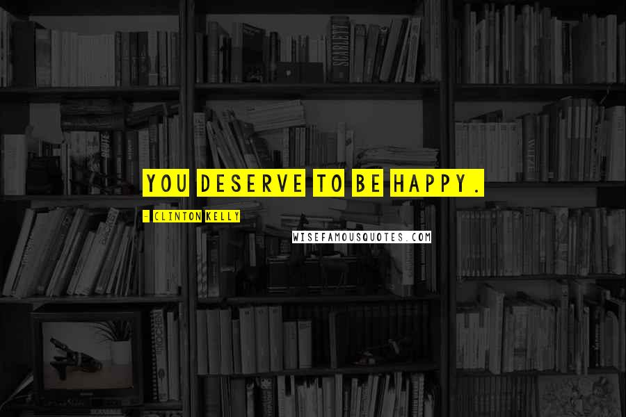 Clinton Kelly Quotes: You deserve to be happy.