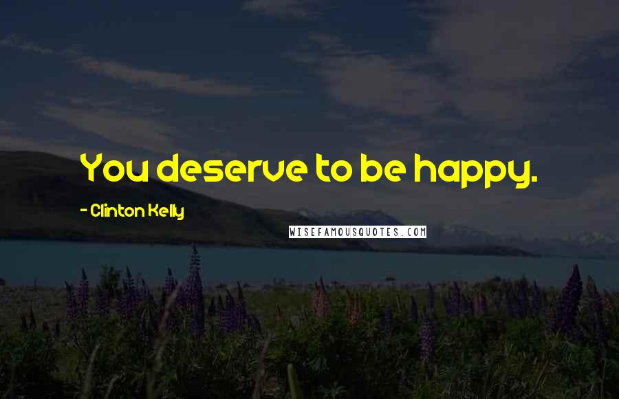 Clinton Kelly Quotes: You deserve to be happy.